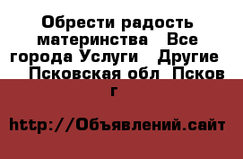 Обрести радость материнства - Все города Услуги » Другие   . Псковская обл.,Псков г.